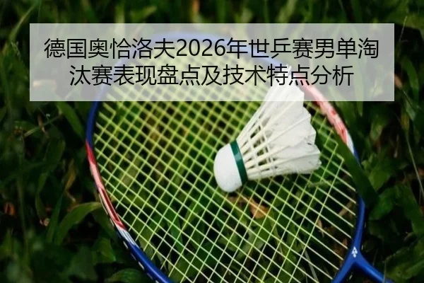 德国奥恰洛夫2026年世乒赛男单淘汰赛表现盘点及技术特点分析