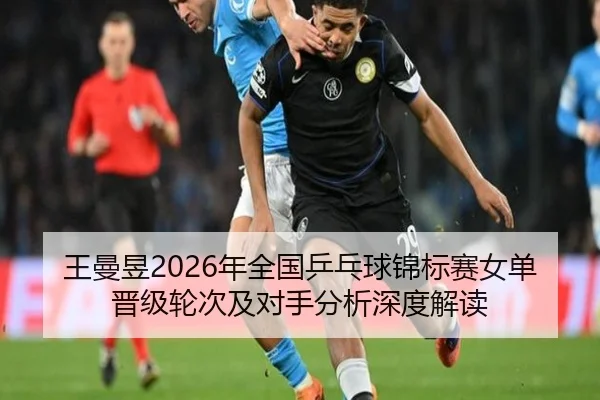 王曼昱2026年全国乒乓球锦标赛女单晋级轮次及对手分析深度解读